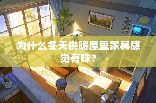 为什么冬天供暖屋里家具感觉有味？