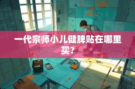 一代宗师小儿健脾贴在哪里买？