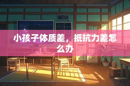 小孩子体质差，抵抗力差怎么办