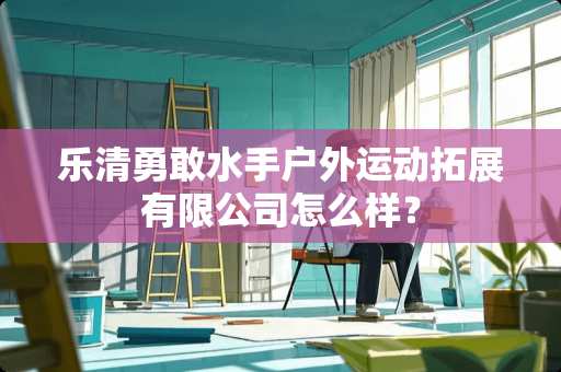 乐清勇敢水手户外运动拓展有限公司怎么样？