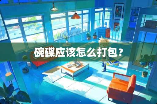 碗碟应该怎么打包？