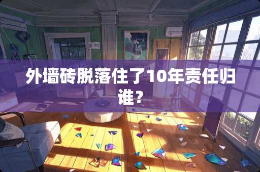 外墙砖脱落住了10年责任归谁？
