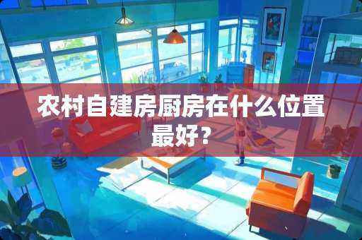农村自建房厨房在什么位置最好？