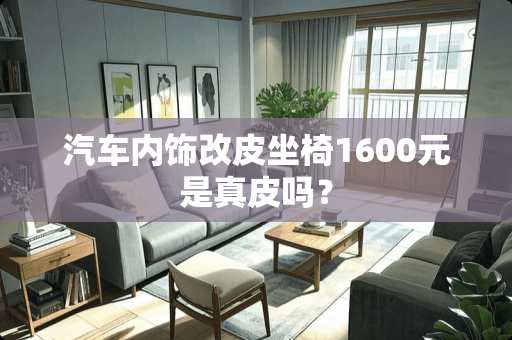 汽车内饰改皮坐椅1600元是真皮吗？