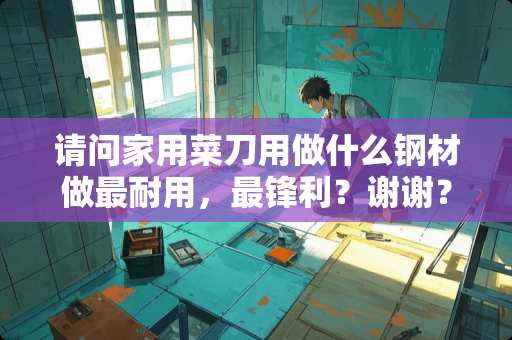 请问家用菜刀用做什么钢材做最耐用，最锋利？谢谢？