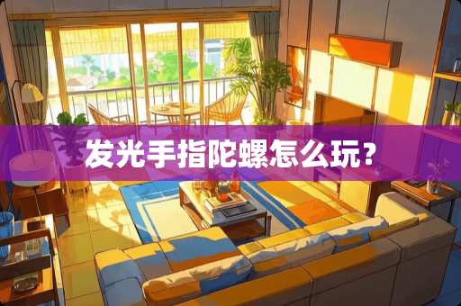 发光手指陀螺怎么玩？