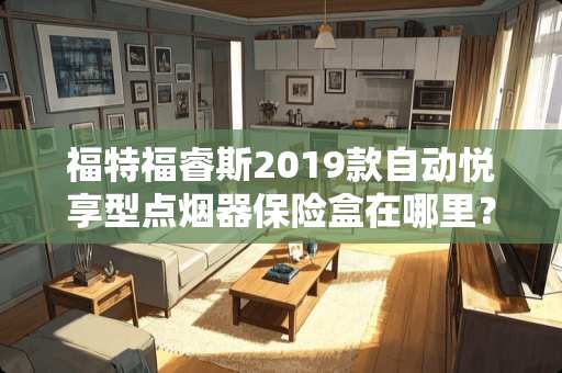 福特福睿斯2019款自动悦享型点烟器保险盒在哪里？
