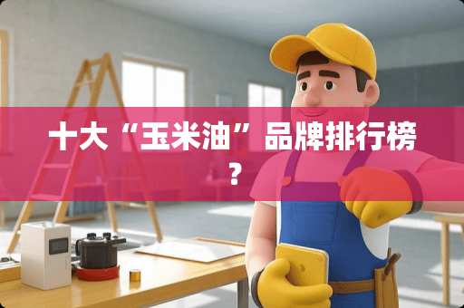 十大“玉米油”品牌排行榜？