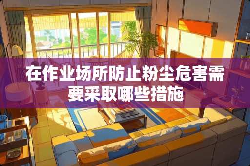 在作业场所防止粉尘危害需要采取哪些措施