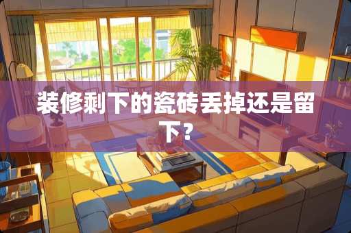 装修剩下的瓷砖丢掉还是留下？