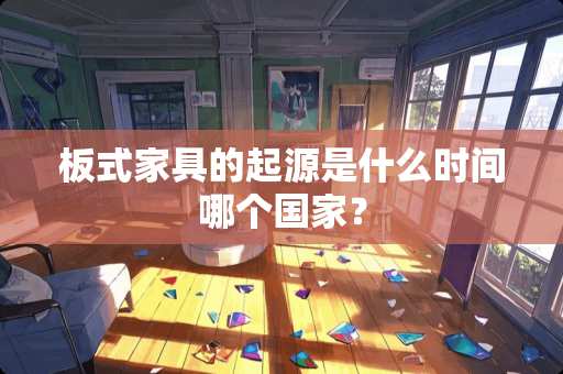 板式家具的起源是什么时间哪个国家？