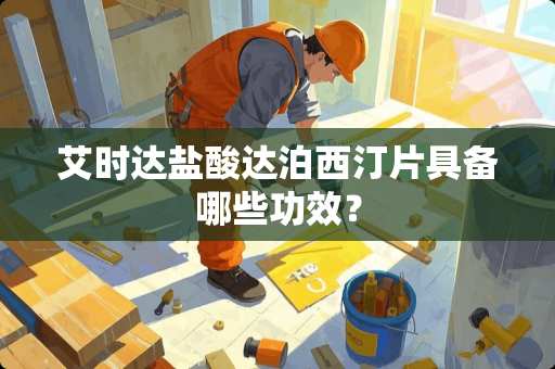 艾时达**达泊西汀片具备哪些功效? 艾时达**达泊西汀片具备哪些功效?