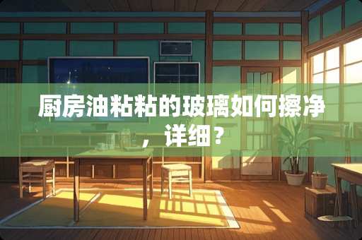 厨房油粘粘的玻璃如何擦净，详细？