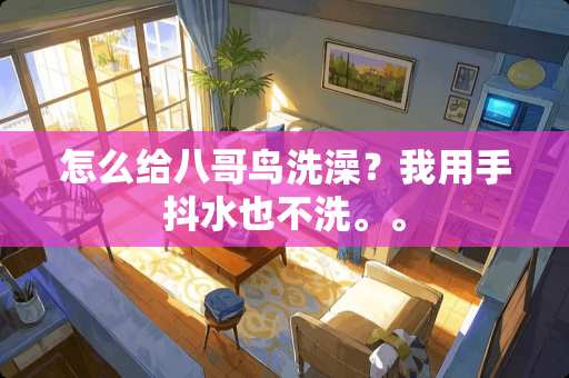 怎么给八哥鸟洗澡？我用手抖水也不洗。。