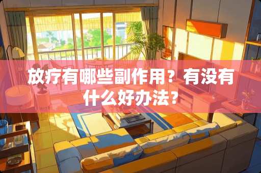 放疗有哪些副作用？有没有什么好办法？