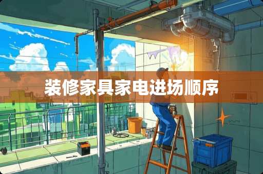 装修家具家电进场顺序