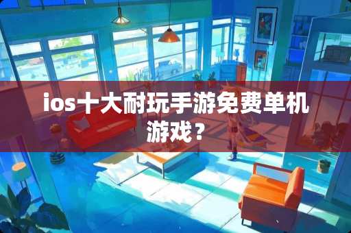 ios十大耐玩手游免费单机游戏？