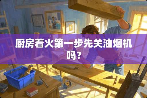 厨房着火第一步先关油烟机吗？