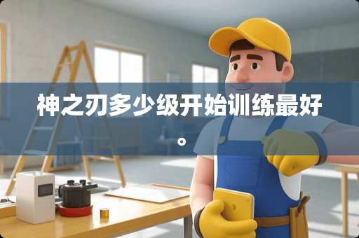 神之刃多少级开始训练最好。