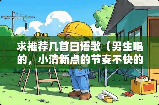 求推荐几首日语歌（男生唱的，小清新点的节奏不快的。）（本人只接受男日本人唱的歌）