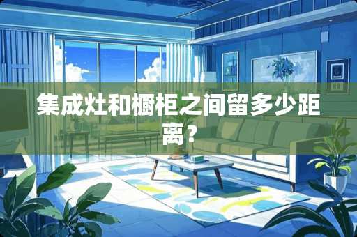 集成灶和橱柜之间留多少距离？