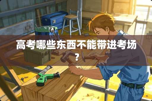 高考哪些东西不能带进考场？