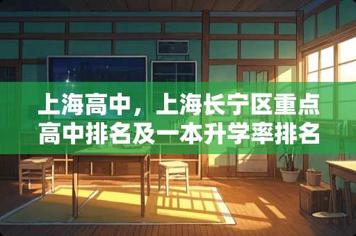 上海高中，上海长宁区重点高中排名及一本升学率排名？