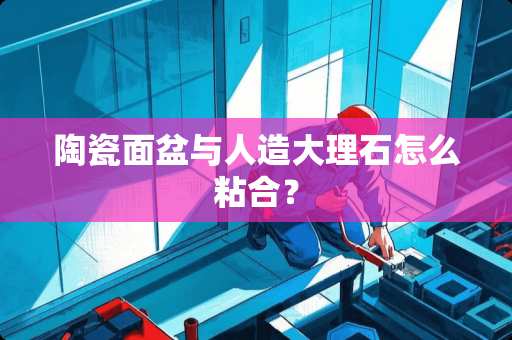 陶瓷面盆与人造大理石怎么粘合？