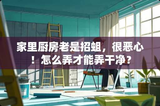 家里厨房老是招蛆，很恶心！怎么弄才能弄干净？