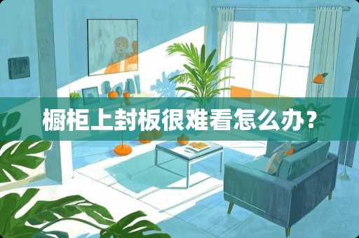 橱柜上封板很难看怎么办？