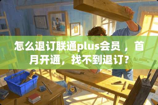 怎么退订联通plus会员 ，首月开通，找不到退订？