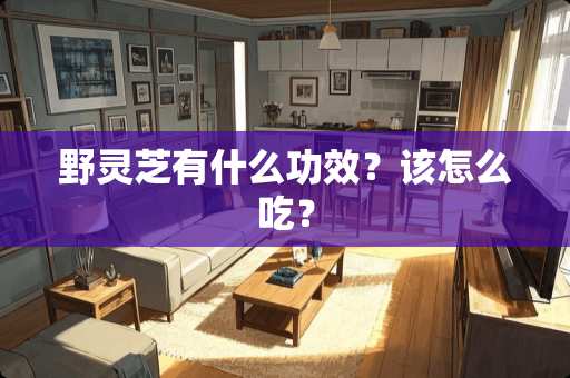 野灵芝有什么功效？该怎么吃？