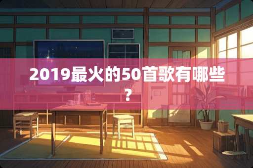 2019最火的50首歌有哪些？
