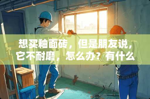 想买釉面砖，但是朋友说，它不耐磨，怎么办？有什么好的解决方法吗？