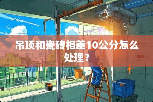 吊顶和瓷砖相差10公分怎么处理？