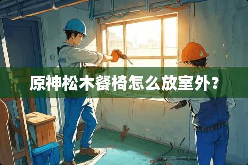 原神松木餐椅怎么放室外？