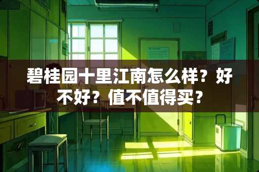 碧桂园十里江南怎么样？好不好？值不值得买？