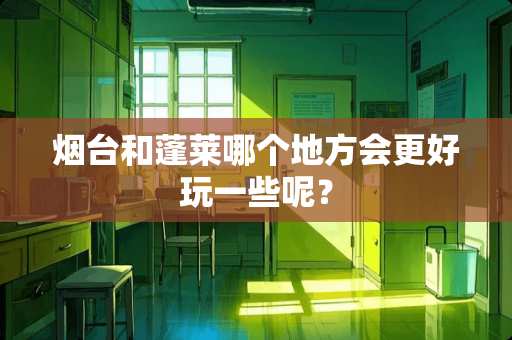 烟台和蓬莱哪个地方会更好玩一些呢？