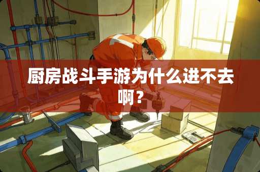 厨房战斗手游为什么进不去啊？