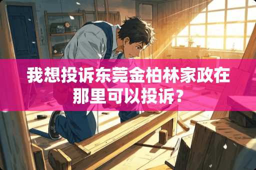 我想投诉东莞金柏林家政在那里可以投诉？