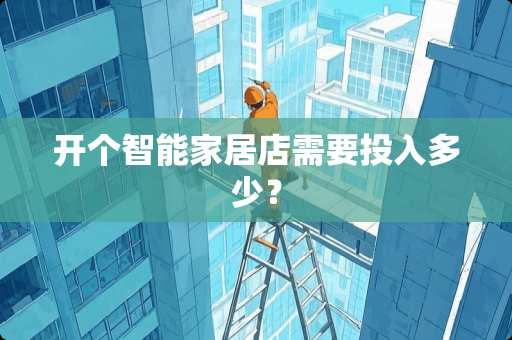 开个智能家居店需要投入多少？