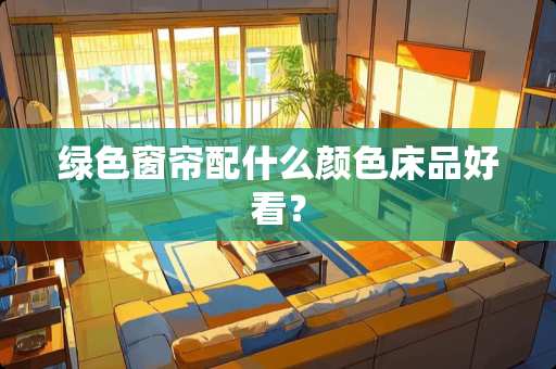 绿色窗帘配什么颜色床品好看？