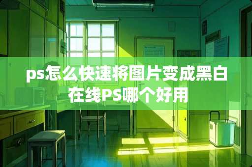 ps怎么快速将图片变成黑白 在线PS哪个好用