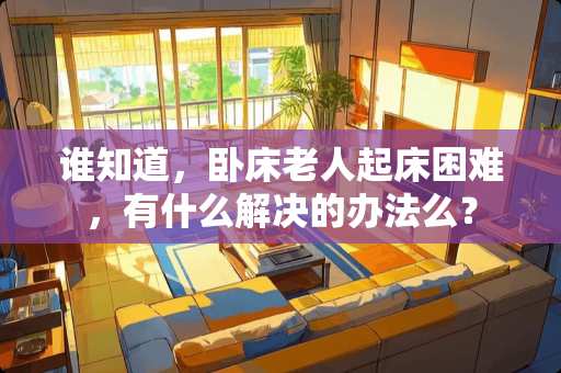 谁知道，卧床老人起床困难，有什么解决的办法么？