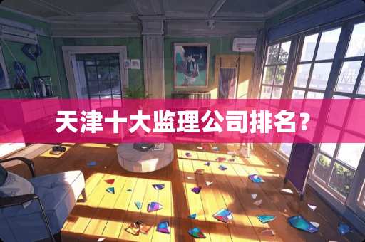 天津十大监理公司排名？