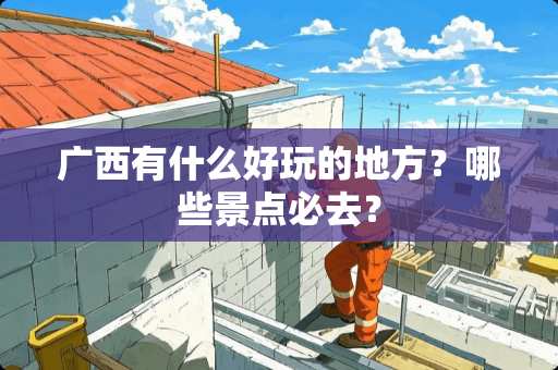 广西有什么好玩的地方？哪些景点必去？