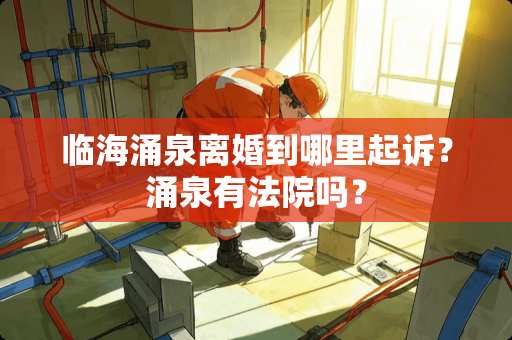 临海涌泉**到哪里起诉？涌泉有法院吗？