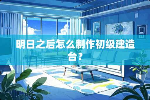 明日之后怎么制作初级建造台？