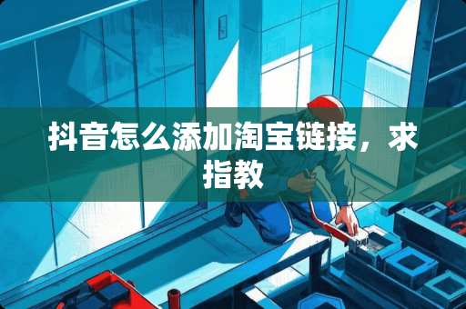 抖音怎么添加淘宝链接,求指教 抖音怎么添加淘宝链接,求指教