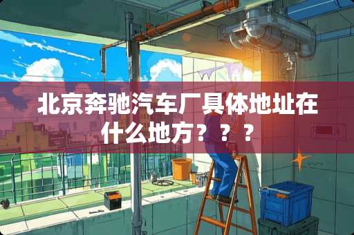 北京奔驰汽车厂具体地址在什么地方？？？